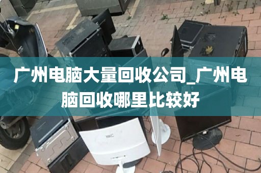 广州电脑大量回收公司_广州电脑回收哪里比较好