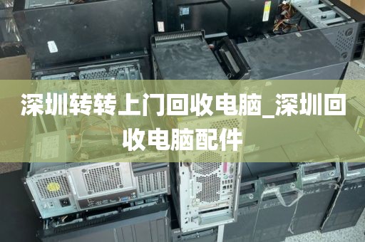 深圳转转上门回收电脑_深圳回收电脑配件