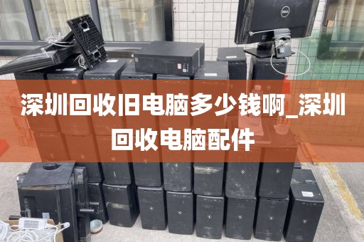 深圳回收旧电脑多少钱啊_深圳回收电脑配件