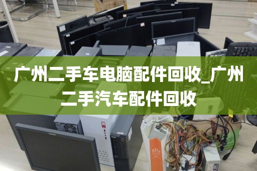 广州二手车电脑配件回收_广州二手汽车配件回收