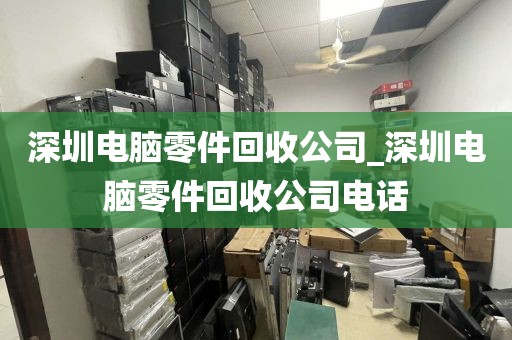 深圳电脑零件回收公司_深圳电脑零件回收公司电话