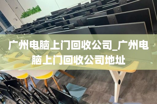 广州电脑上门回收公司_广州电脑上门回收公司地址
