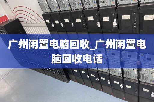 广州闲置电脑回收_广州闲置电脑回收电话