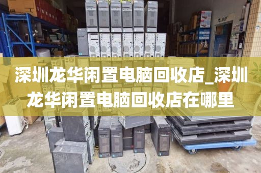 深圳龙华闲置电脑回收店_深圳龙华闲置电脑回收店在哪里