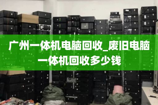 广州一体机电脑回收_废旧电脑一体机回收多少钱