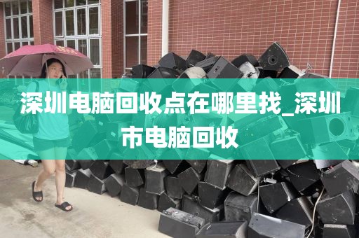 深圳电脑回收点在哪里找_深圳市电脑回收