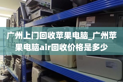 广州上门回收苹果电脑_广州苹果电脑air回收价格是多少