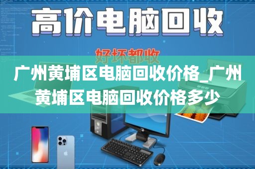 广州黄埔区电脑回收价格_广州黄埔区电脑回收价格多少