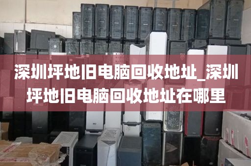 深圳坪地旧电脑回收地址_深圳坪地旧电脑回收地址在哪里
