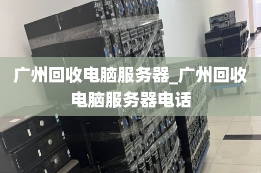 广州回收电脑服务器_广州回收电脑服务器电话