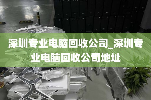 深圳专业电脑回收公司_深圳专业电脑回收公司地址