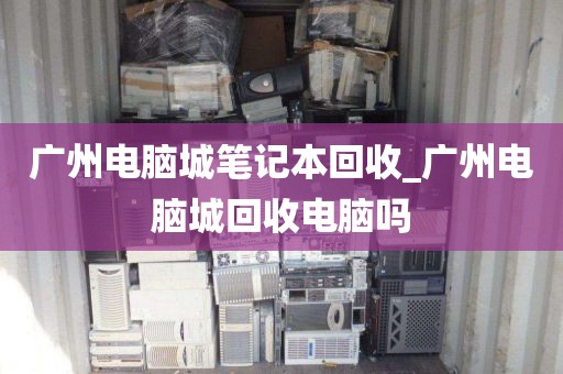 广州电脑城笔记本回收_广州电脑城回收电脑吗