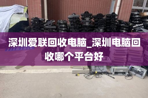 深圳爱联回收电脑_深圳电脑回收哪个平台好