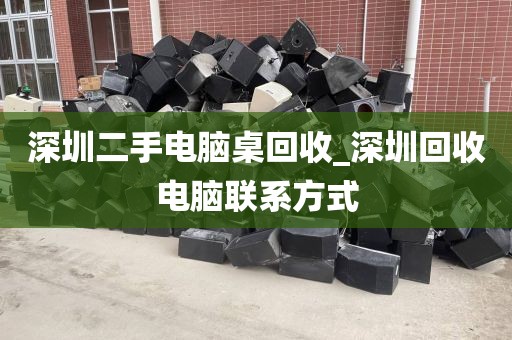 深圳二手电脑桌回收_深圳回收电脑联系方式