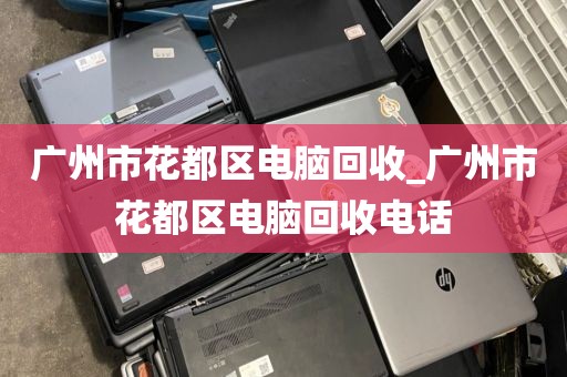 广州市花都区电脑回收_广州市花都区电脑回收电话