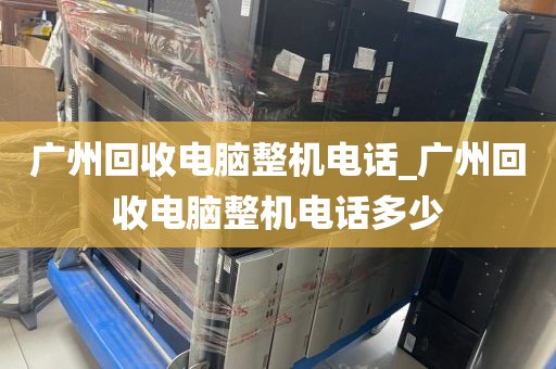 广州回收电脑整机电话_广州回收电脑整机电话多少