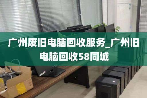 广州废旧电脑回收服务_广州旧电脑回收58同城