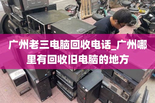 广州老三电脑回收电话_广州哪里有回收旧电脑的地方