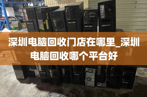 深圳电脑回收门店在哪里_深圳电脑回收哪个平台好
