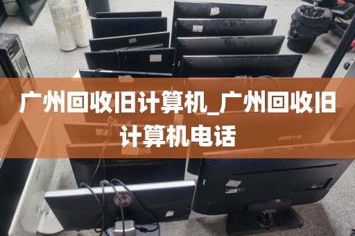 广州回收旧计算机_广州回收旧计算机电话