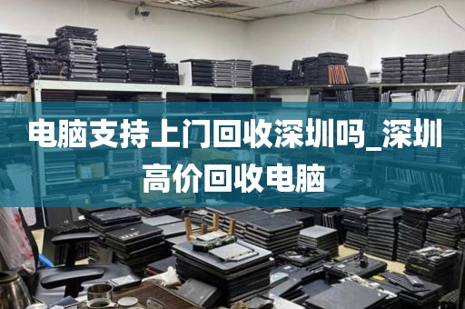 电脑支持上门回收深圳吗_深圳高价回收电脑