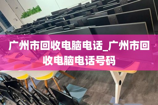 广州市回收电脑电话_广州市回收电脑电话号码