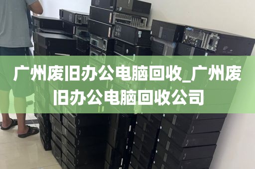 广州废旧办公电脑回收_广州废旧办公电脑回收公司
