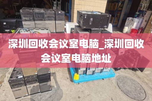 深圳回收会议室电脑_深圳回收会议室电脑地址
