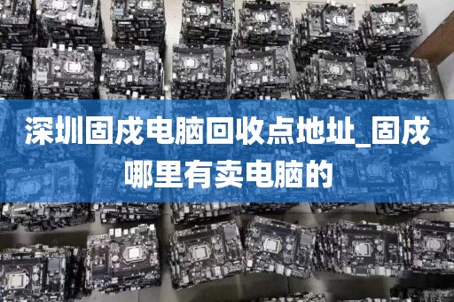 深圳固戍电脑回收点地址_固戍哪里有卖电脑的
