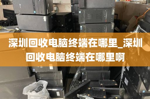 深圳回收电脑终端在哪里_深圳回收电脑终端在哪里啊