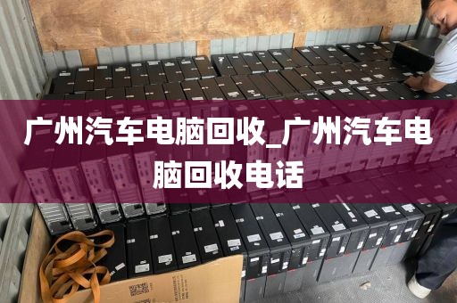 广州汽车电脑回收_广州汽车电脑回收电话