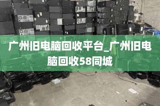 广州旧电脑回收平台_广州旧电脑回收58同城