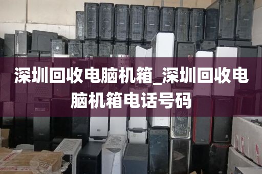 深圳回收电脑机箱_深圳回收电脑机箱电话号码