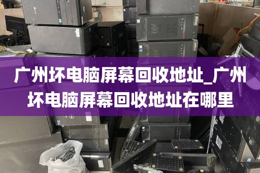 广州坏电脑屏幕回收地址_广州坏电脑屏幕回收地址在哪里