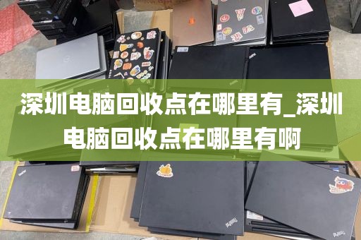 深圳电脑回收点在哪里有_深圳电脑回收点在哪里有啊