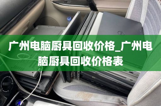 广州电脑厨具回收价格_广州电脑厨具回收价格表