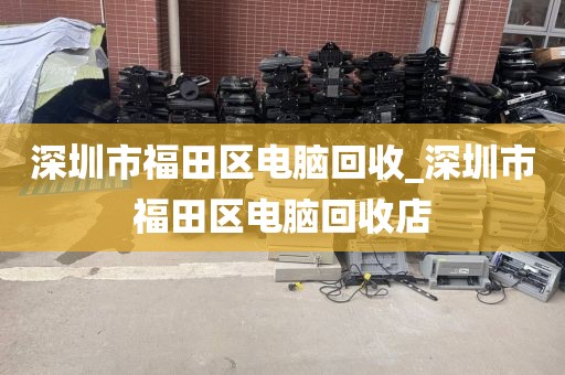 深圳市福田区电脑回收_深圳市福田区电脑回收店