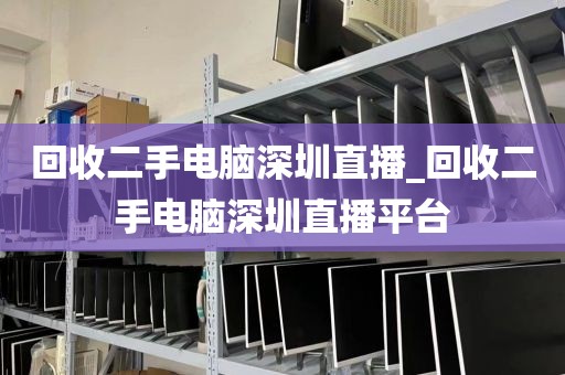 回收二手电脑深圳直播_回收二手电脑深圳直播平台