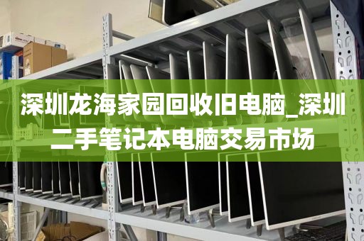 深圳龙海家园回收旧电脑_深圳二手笔记本电脑交易市场