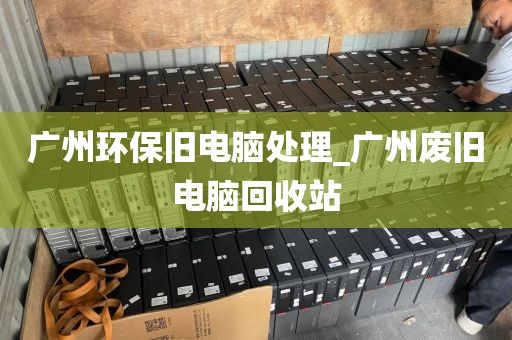 广州环保旧电脑处理_广州废旧电脑回收站
