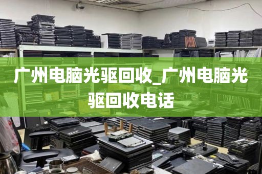 广州电脑光驱回收_广州电脑光驱回收电话