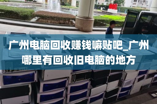 广州电脑回收赚钱嘛贴吧_广州哪里有回收旧电脑的地方
