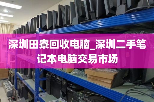 深圳田寮回收电脑_深圳二手笔记本电脑交易市场