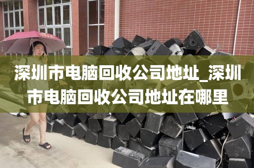 深圳市电脑回收公司地址_深圳市电脑回收公司地址在哪里