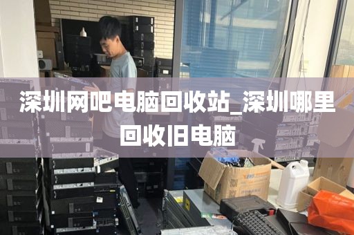 深圳网吧电脑回收站_深圳哪里回收旧电脑