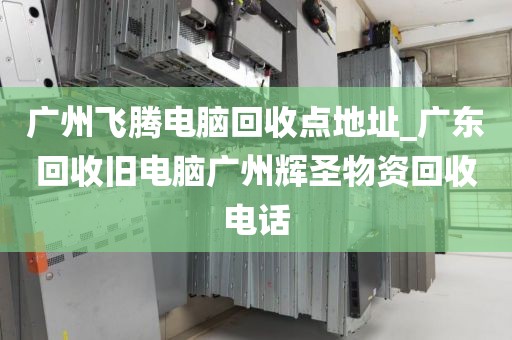广州飞腾电脑回收点地址_广东回收旧电脑广州辉圣物资回收电话