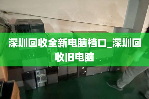 深圳回收全新电脑档口_深圳回收旧电脑