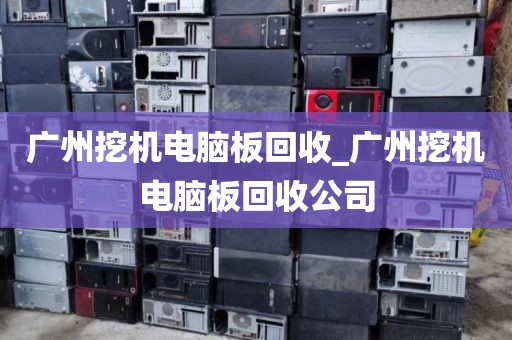 广州挖机电脑板回收_广州挖机电脑板回收公司