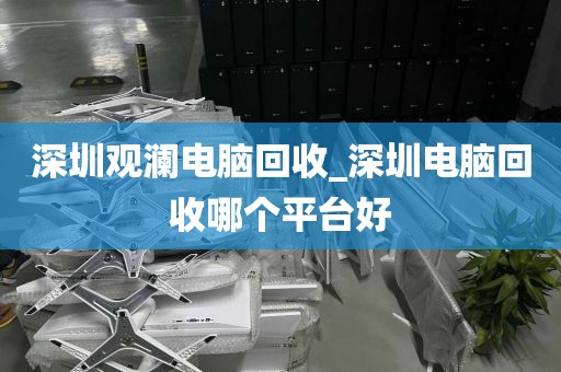 深圳观澜电脑回收_深圳电脑回收哪个平台好