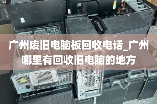 广州废旧电脑板回收电话_广州哪里有回收旧电脑的地方
